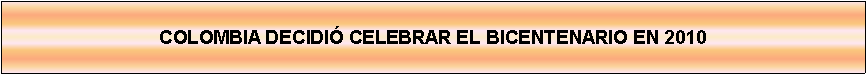 Cuadro de texto: COLOMBIA DECIDI CELEBRAR EL BICENTENARIO EN 2010