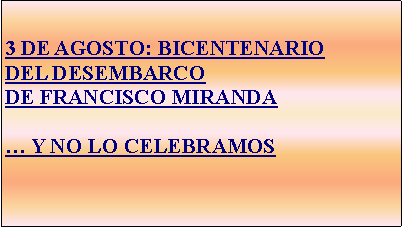 Cuadro de texto: 3 DE AGOSTO: BICENTENARIODEL DESEMBARCODE FRANCISCO MIRANDA Y NO LO CELEBRAMOS