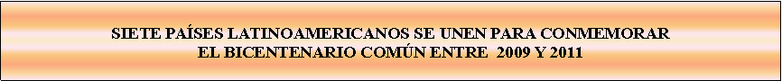 Cuadro de texto: SIETE PASES LATINOAMERICANOS SE UNEN PARA CONMEMORAR EL BICENTENARIO COMN ENTRE  2009 Y 2011