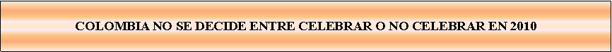 Cuadro de texto: COLOMBIA NO SE DECIDE ENTRE CELEBRAR O NO CELEBRAR EN 2010 
