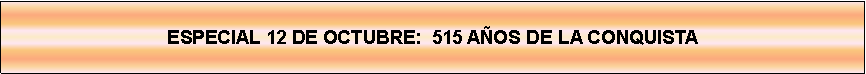 Cuadro de texto: ESPECIAL 12 DE OCTUBRE:  515 AOS DE LA CONQUISTA